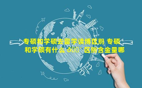 专硕和学硕去留学读博区别 专硕和学硕有什么 🌴 区别含金量哪个高